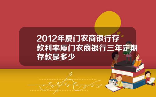 2012年厦门农商银行存款利率厦门农商银行三年定期存款是多少