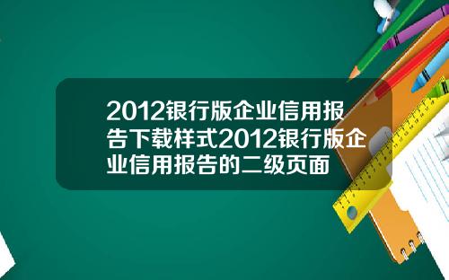 2012银行版企业信用报告下载样式2012银行版企业信用报告的二级页面
