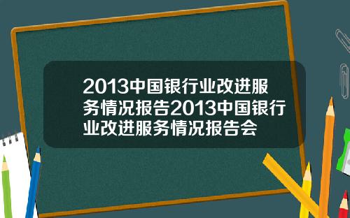 2013中国银行业改进服务情况报告2013中国银行业改进服务情况报告会