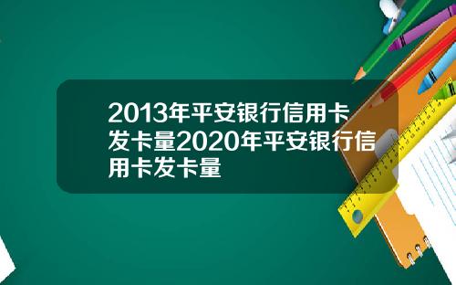 2013年平安银行信用卡发卡量2020年平安银行信用卡发卡量