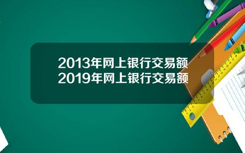 2013年网上银行交易额2019年网上银行交易额