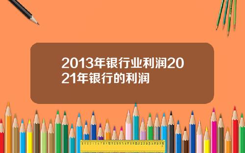 2013年银行业利润2021年银行的利润