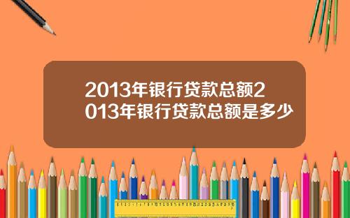 2013年银行贷款总额2013年银行贷款总额是多少