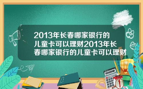 2013年长春哪家银行的儿童卡可以理财2013年长春哪家银行的儿童卡可以理财呢