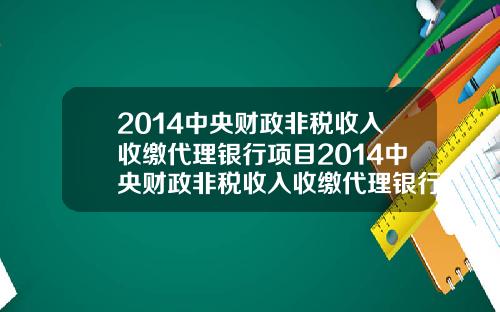 2014中央财政非税收入收缴代理银行项目2014中央财政非税收入收缴代理银行项目有哪些