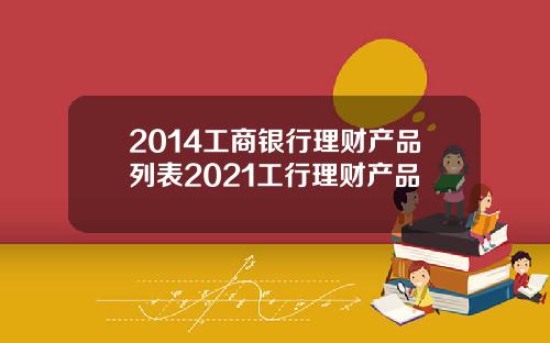 2014工商银行理财产品列表2021工行理财产品