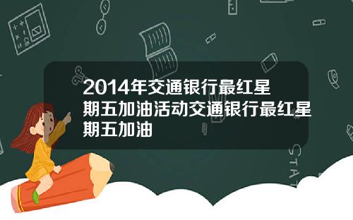 2014年交通银行最红星期五加油活动交通银行最红星期五加油