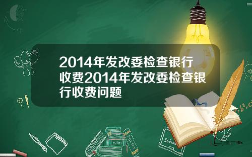 2014年发改委检查银行收费2014年发改委检查银行收费问题