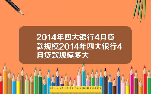 2014年四大银行4月贷款规模2014年四大银行4月贷款规模多大