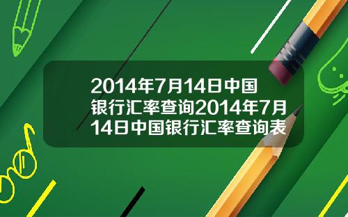 2014年7月14日中国银行汇率查询2014年7月14日中国银行汇率查询表