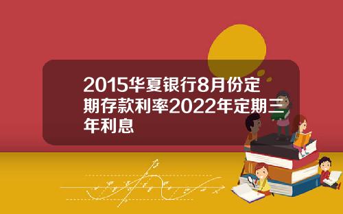 2015华夏银行8月份定期存款利率2022年定期三年利息