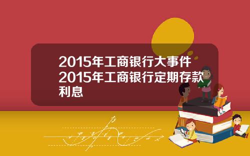 2015年工商银行大事件2015年工商银行定期存款利息