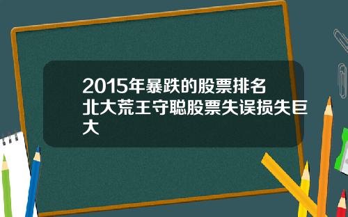 2015年暴跌的股票排名北大荒王守聪股票失误损失巨大