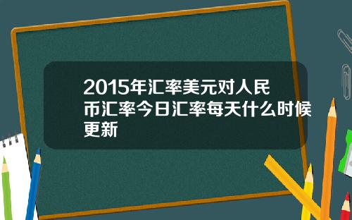 2015年汇率美元对人民币汇率今日汇率每天什么时候更新