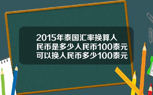 2015年泰国汇率换算人民币是多少人民币100泰元可以换人民币多少100泰元可以