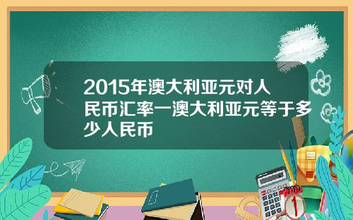 2015年澳大利亚元对人民币汇率一澳大利亚元等于多少人民币