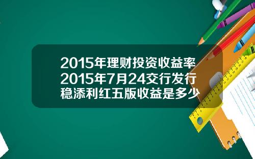 2015年理财投资收益率2015年7月24交行发行稳添利红五版收益是多少