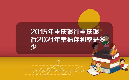 2015年重庆银行重庆银行2021年幸福存利率是多少