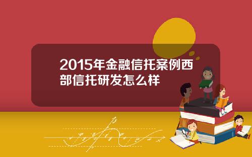 2015年金融信托案例西部信托研发怎么样