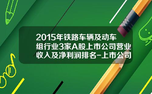 2015年铁路车辆及动车组行业3家A股上市公司营业收入及净利润排名-上市公司2015【新闻】