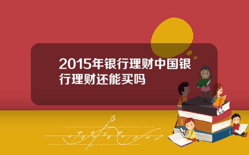 2015年银行理财中国银行理财还能买吗