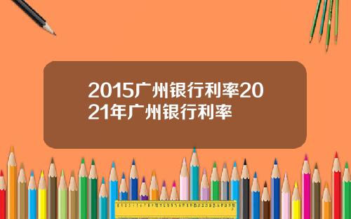 2015广州银行利率2021年广州银行利率