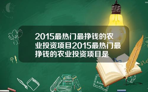 2015最热门最挣钱的农业投资项目2015最热门最挣钱的农业投资项目是