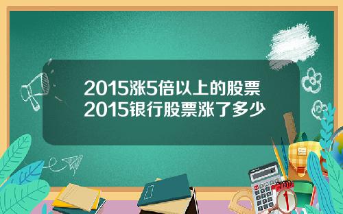 2015涨5倍以上的股票2015银行股票涨了多少