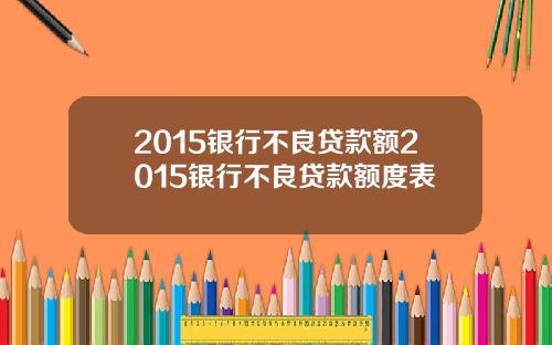 2015银行不良贷款额2015银行不良贷款额度表