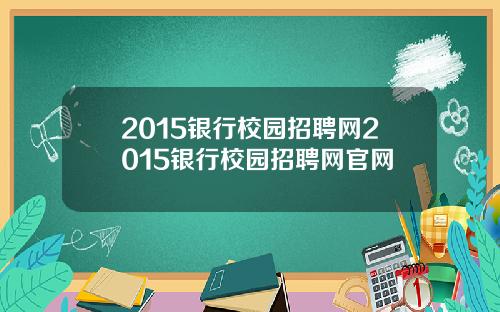 2015银行校园招聘网2015银行校园招聘网官网