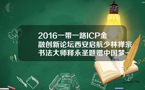 2016一带一路ICP金融创新论坛西安启航少林禅宗书法大师释永圣题赠中国梦-国实基金购车【新闻】.
