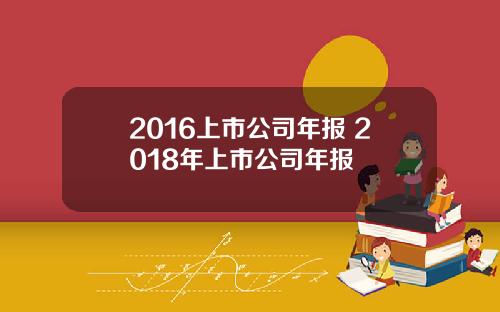 2016上市公司年报 2018年上市公司年报