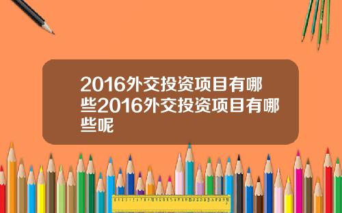 2016外交投资项目有哪些2016外交投资项目有哪些呢