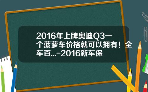 2016年上牌奥迪Q3一个菠萝车价格就可以拥有！全车百...-2016新车保险多少钱【新闻】.