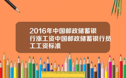 2016年中国邮政储蓄银行涨工资中国邮政储蓄银行员工工资标准