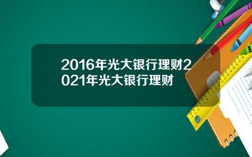 2016年光大银行理财2021年光大银行理财