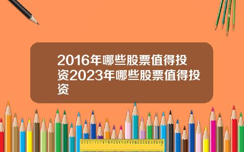 2016年哪些股票值得投资2023年哪些股票值得投资
