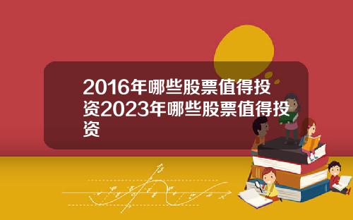 2016年哪些股票值得投资2023年哪些股票值得投资