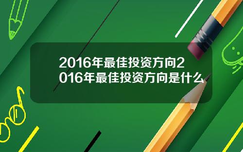 2016年最佳投资方向2016年最佳投资方向是什么
