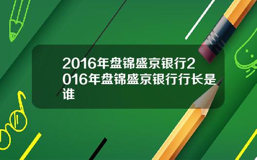 2016年盘锦盛京银行2016年盘锦盛京银行行长是谁
