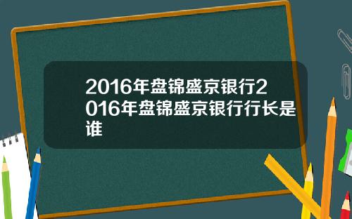 2016年盘锦盛京银行2016年盘锦盛京银行行长是谁