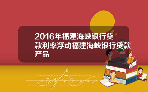 2016年福建海峡银行贷款利率浮动福建海峡银行贷款产品