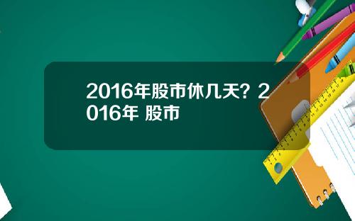 2016年股市休几天？2016年 股市