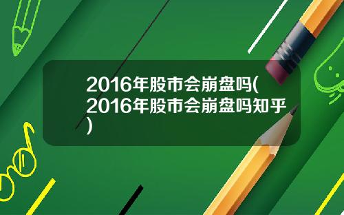 2016年股市会崩盘吗(2016年股市会崩盘吗知乎)