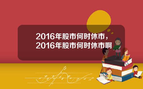 2016年股市何时休市，2016年股市何时休市啊