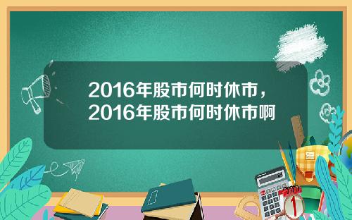 2016年股市何时休市，2016年股市何时休市啊