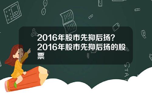 2016年股市先抑后扬？2016年股市先抑后扬的股票