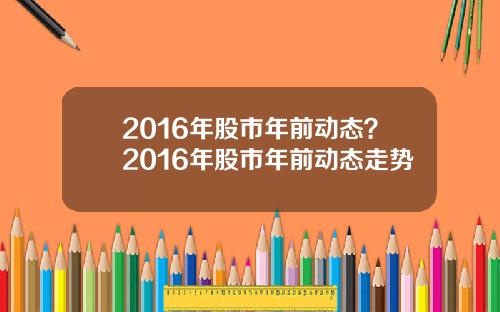 2016年股市年前动态？2016年股市年前动态走势