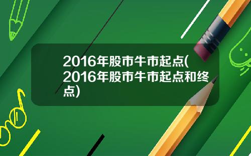 2016年股市牛市起点(2016年股市牛市起点和终点)