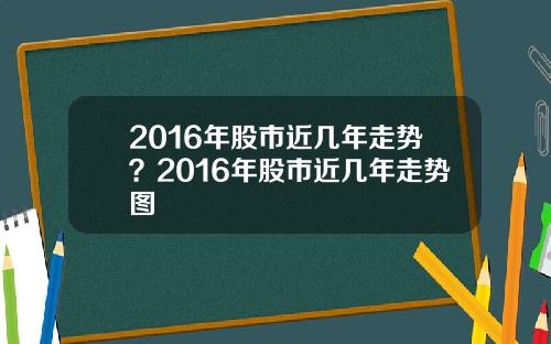2016年股市近几年走势？2016年股市近几年走势图